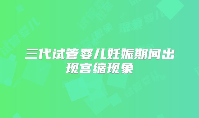 三代试管婴儿妊娠期间出现宫缩现象