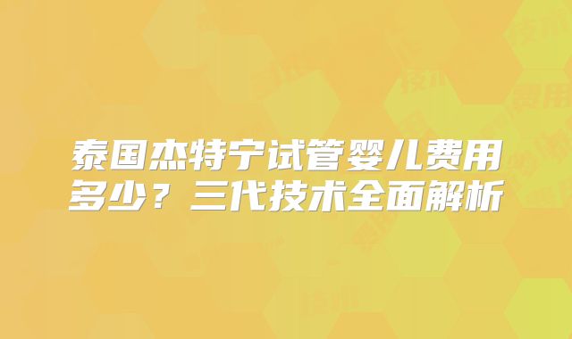 泰国杰特宁试管婴儿费用多少？三代技术全面解析