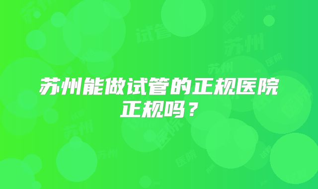 苏州能做试管的正规医院正规吗?