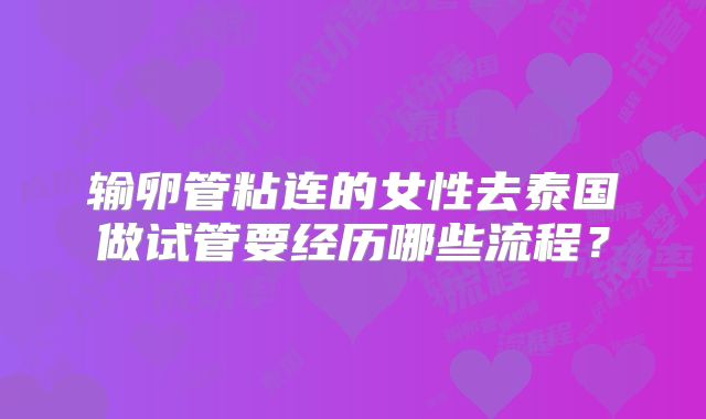 输卵管粘连的女性去泰国做试管要经历哪些流程?