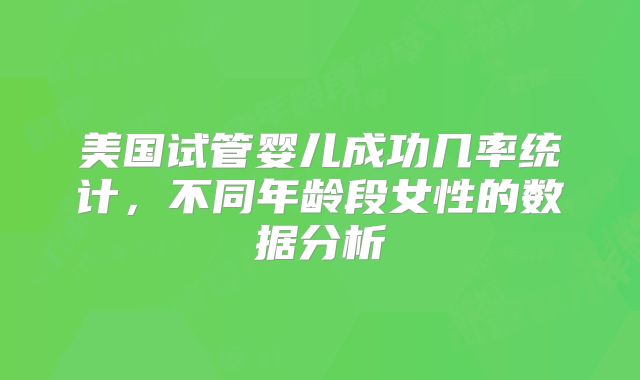 美国试管婴儿成功几率统计，不同年龄段女性的数据分析