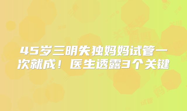 45岁三明失独妈妈试管一次就成!医生透露3个关键