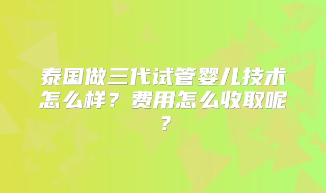 泰国做三代试管婴儿技术怎么样？费用怎么收取呢？