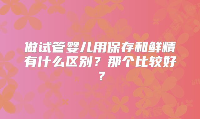 做试管婴儿用保存和鲜精有什么区别？那个比较好？