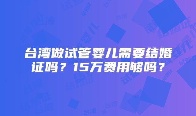 台湾做试管婴儿需要结婚证吗？15万费用够吗？