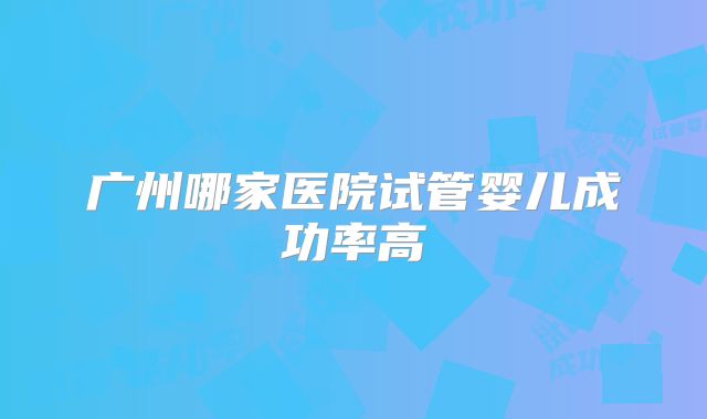 广州哪家医院试管婴儿成功率高