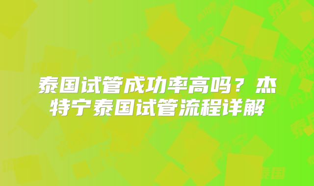 泰国试管成功率高吗？杰特宁泰国试管流程详解