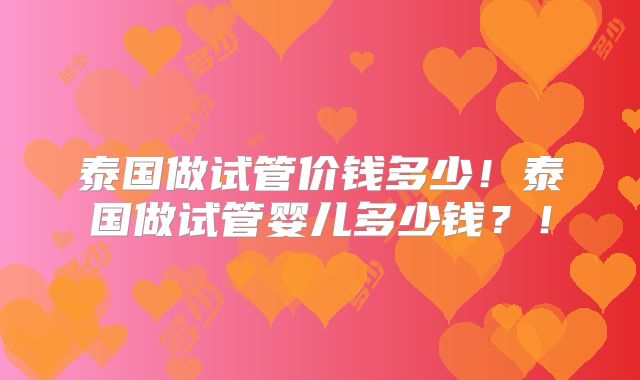 泰国做试管价钱多少!泰国做试管婴儿多少钱?!