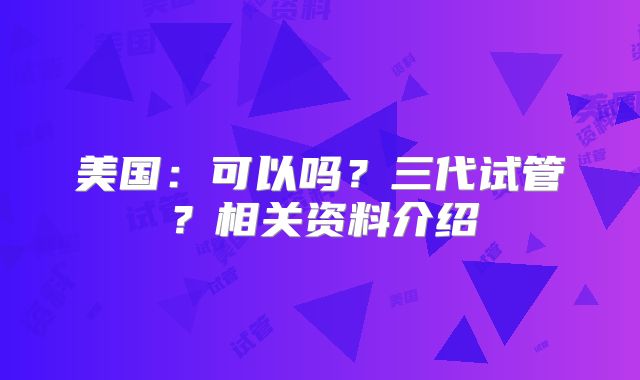 美国:可以吗?三代试管?相关资料介绍