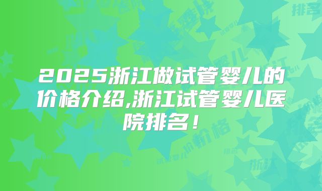 2025浙江做试管婴儿的价格介绍,浙江试管婴儿医院排名!