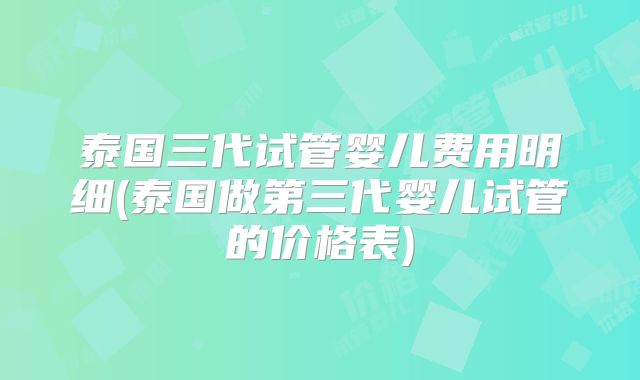 泰国三代试管婴儿费用明细(泰国做第三代婴儿试管的价格表)