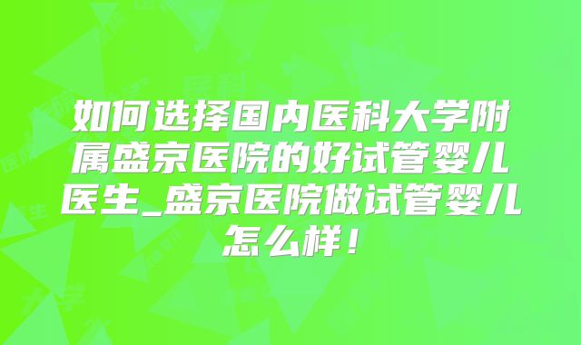 如何选择国内医科大学附属盛京医院的好试管婴儿医生_盛京医院做试管婴儿怎么样！
