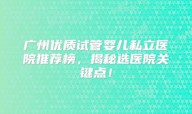 广州优质试管婴儿私立医院推荐榜,揭秘选医院关键点!