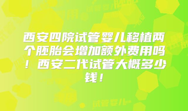 西安四院试管婴儿移植两个胚胎会增加额外费用吗!西安二代试管大概多少钱!
