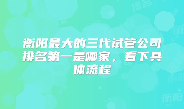 衡阳最大的三代试管公司排名第一是哪家,看下具体流程