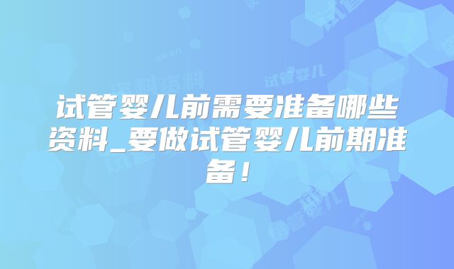 试管婴儿前需要准备哪些资料_要做试管婴儿前期准备!