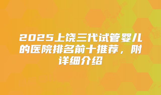 2025上饶三代试管婴儿的医院排名前十推荐,附详细介绍