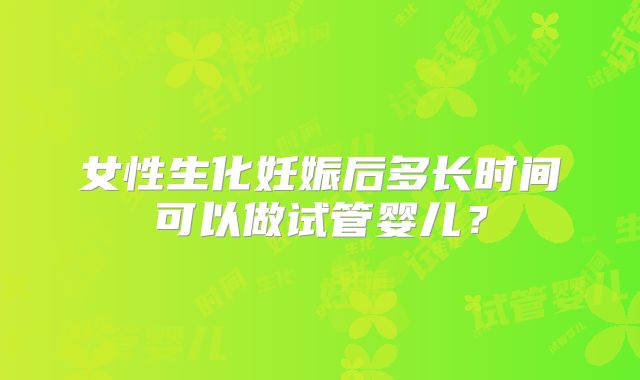 女性生化妊娠后多长时间可以做试管婴儿?