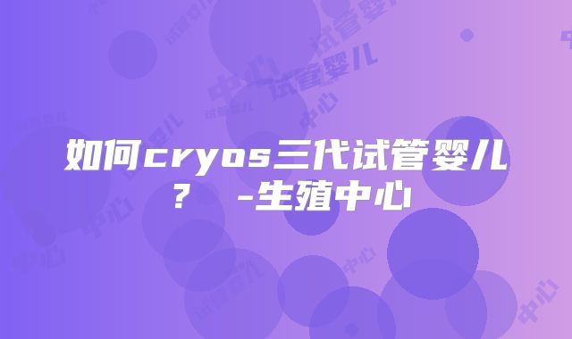 如何cryos三代试管婴儿? -生殖中心