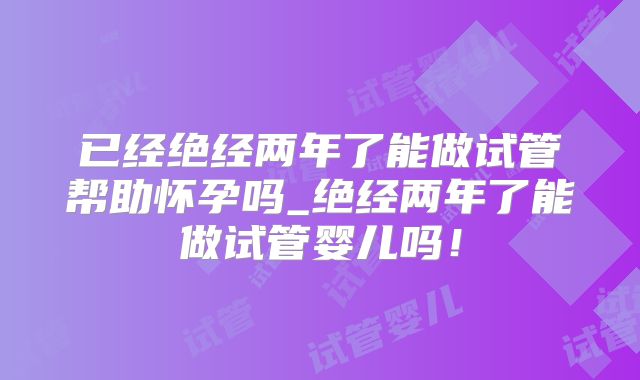 已经绝经两年了能做试管帮助怀孕吗_绝经两年了能做试管婴儿吗!