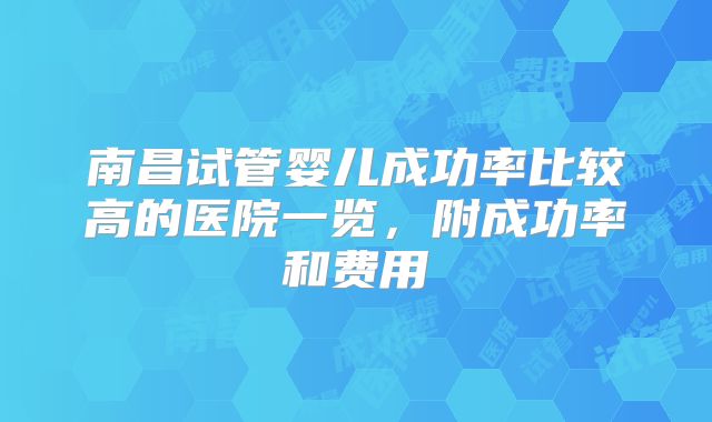 南昌试管婴儿成功率比较高的医院一览,附成功率和费用