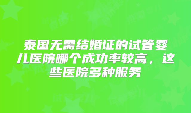泰国无需结婚证的试管婴儿医院哪个成功率较高，这些医院多种服务