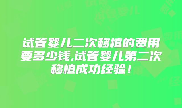 试管婴儿二次移植的费用要多少钱,试管婴儿第二次移植成功经验!