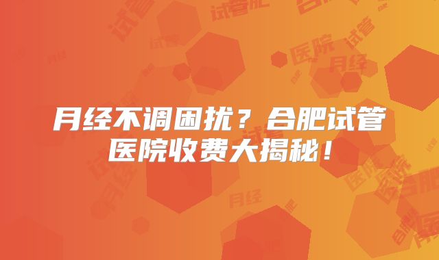 月经不调困扰?合肥试管医院收费大揭秘!