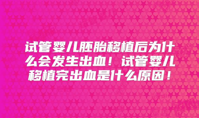 试管婴儿胚胎移植后为什么会发生出血!试管婴儿移植完出血是什么原因!