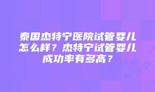 泰国杰特宁医院试管婴儿怎么样?杰特宁试管婴儿成功率有多高?