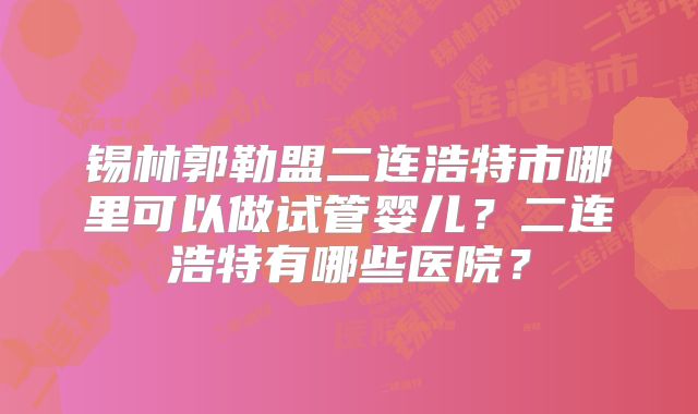 锡林郭勒盟二连浩特市哪里可以做试管婴儿?二连浩特有哪些医院?