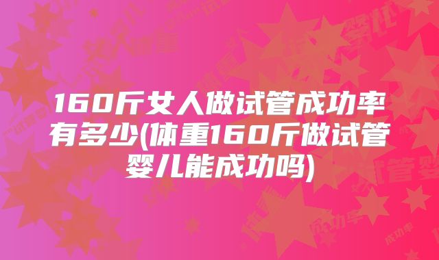 160斤女人做试管成功率有多少(体重160斤做试管婴儿能成功吗)