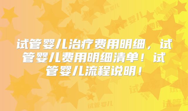 试管婴儿治疗费用明细,试管婴儿费用明细清单!试管婴儿流程说明!