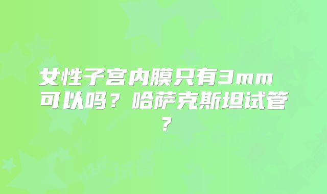 女性子宫内膜只有3mm 可以吗?哈萨克斯坦试管?