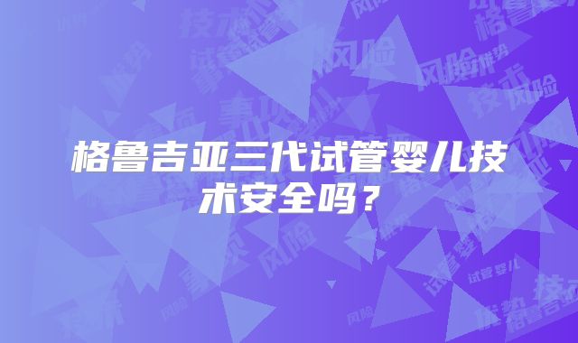 格鲁吉亚三代试管婴儿技术安全吗？