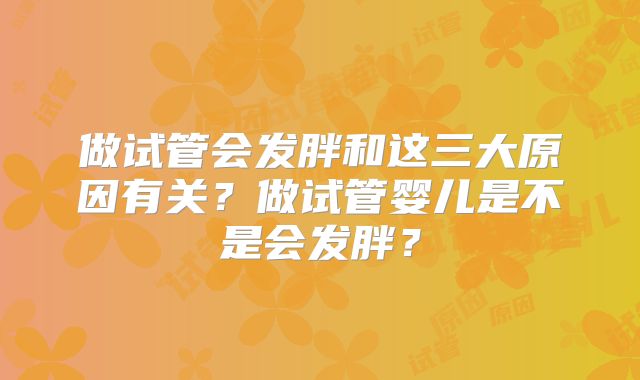 做试管会发胖和这三大原因有关?做试管婴儿是不是会发胖?