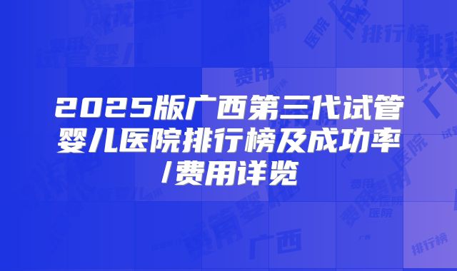 2025版广西第三代试管婴儿医院排行榜及成功率/费用详览