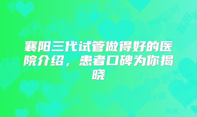 襄阳三代试管做得好的医院介绍，患者口碑为你揭晓