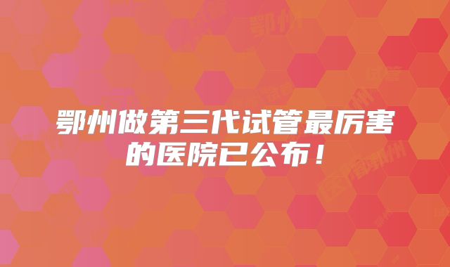 鄂州做第三代试管最厉害的医院已公布!