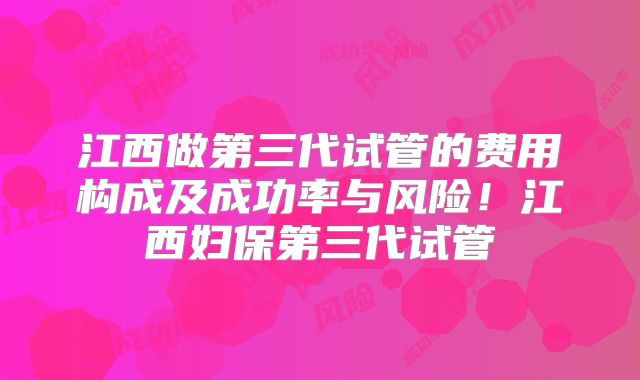 江西做第三代试管的费用构成及成功率与风险!江西妇保第三代试管