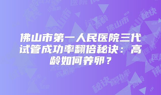 佛山市第一人民医院三代试管成功率翻倍秘诀：高龄如何养卵？