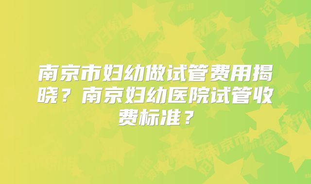 南京市妇幼做试管费用揭晓?南京妇幼医院试管收费标准?