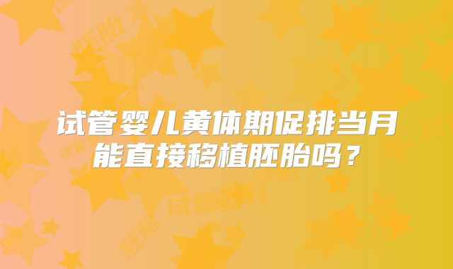 试管婴儿黄体期促排当月能直接移植胚胎吗？