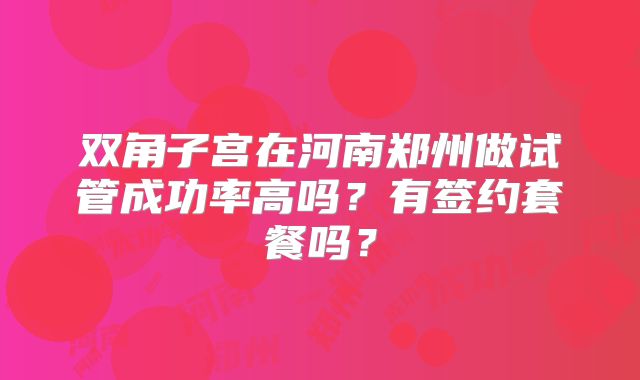 双角子宫在河南郑州做试管成功率高吗?有签约套餐吗?