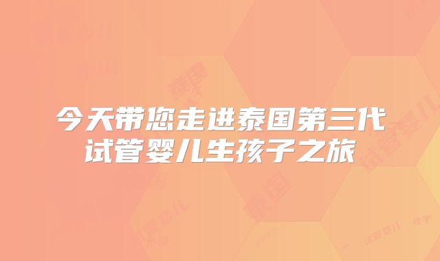 今天带您走进泰国第三代试管婴儿生孩子之旅