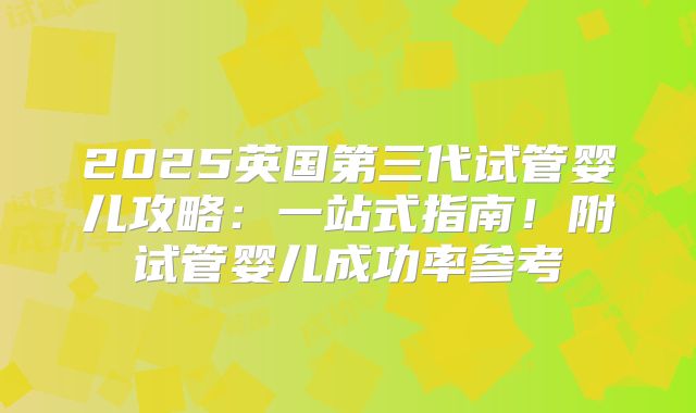 2025英国第三代试管婴儿攻略：一站式指南！附试管婴儿成功率参考
