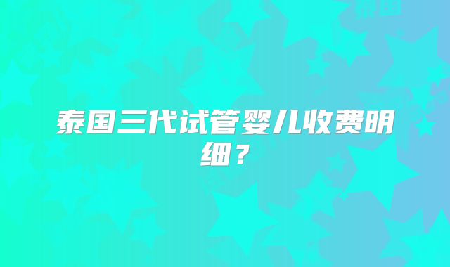 泰国三代试管婴儿收费明细?