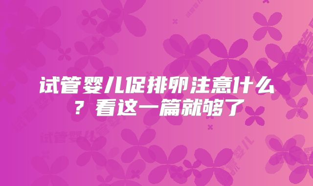 试管婴儿促排卵注意什么？看这一篇就够了