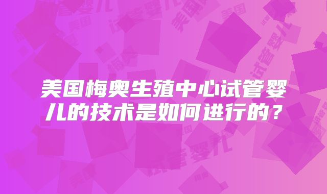 美国梅奥生殖中心试管婴儿的技术是如何进行的？