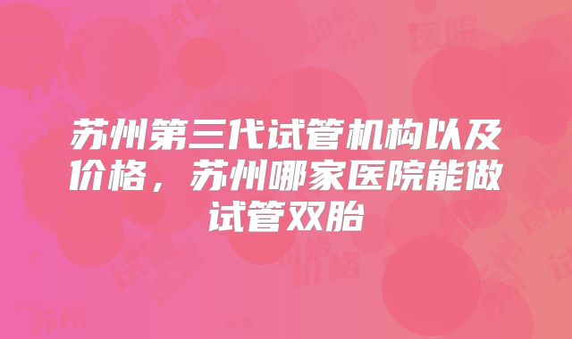 苏州第三代试管机构以及价格,苏州哪家医院能做试管双胎